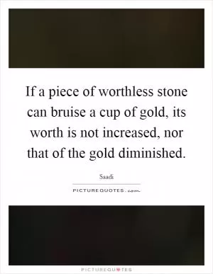 If a piece of worthless stone can bruise a cup of gold, its worth is not increased, nor that of the gold diminished Picture Quote #1