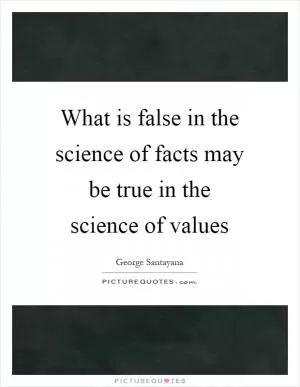 What is false in the science of facts may be true in the science of values Picture Quote #1