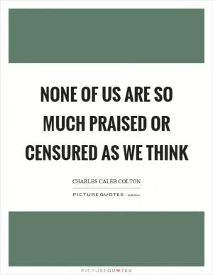 None of us are so much praised or censured as we think Picture Quote #1