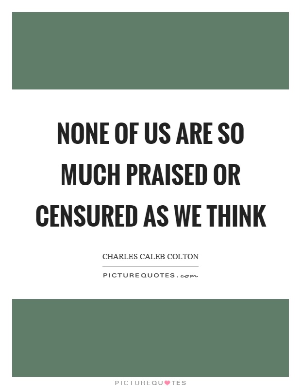 None of us are so much praised or censured as we think Picture Quote #1