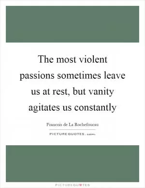 The most violent passions sometimes leave us at rest, but vanity agitates us constantly Picture Quote #1