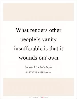 What renders other people’s vanity insufferable is that it wounds our own Picture Quote #1