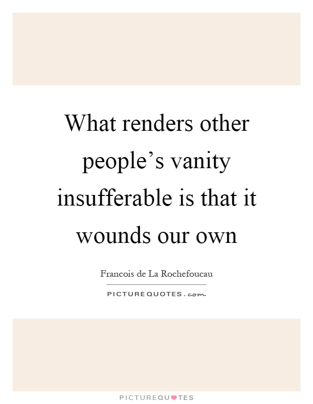What renders other people's vanity insufferable is that it wounds our own Picture Quote #1
