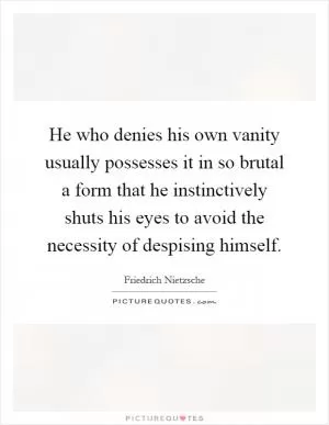 He who denies his own vanity usually possesses it in so brutal a form that he instinctively shuts his eyes to avoid the necessity of despising himself Picture Quote #1