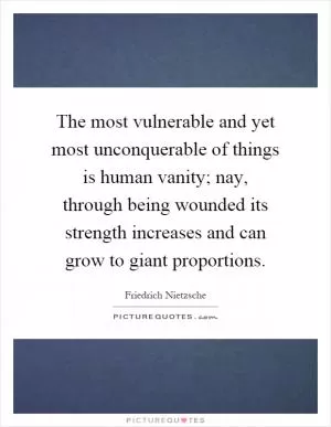 The most vulnerable and yet most unconquerable of things is human vanity; nay, through being wounded its strength increases and can grow to giant proportions Picture Quote #1