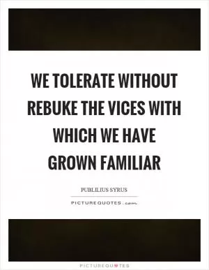 We tolerate without rebuke the vices with which we have grown familiar Picture Quote #1