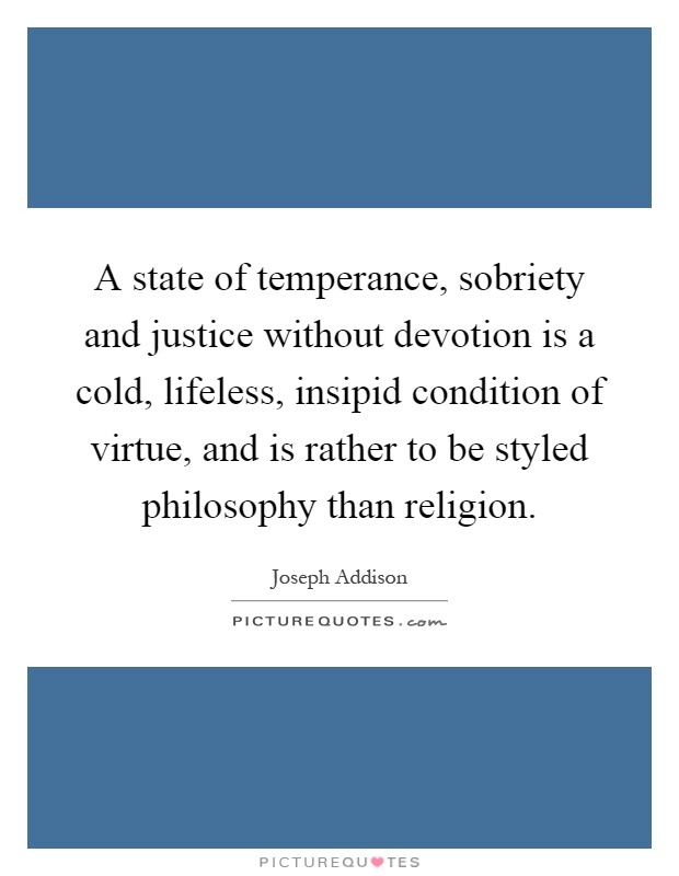 A state of temperance, sobriety and justice without devotion is a cold, lifeless, insipid condition of virtue, and is rather to be styled philosophy than religion Picture Quote #1