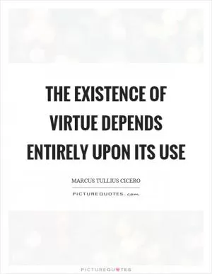 The existence of virtue depends entirely upon its use Picture Quote #1