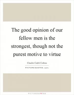 The good opinion of our fellow men is the strongest, though not the purest motive to virtue Picture Quote #1
