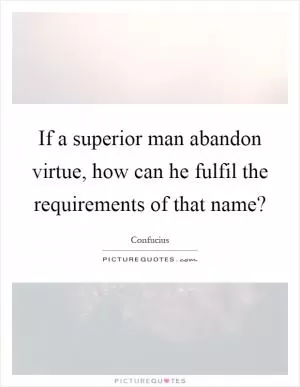 If a superior man abandon virtue, how can he fulfil the requirements of that name? Picture Quote #1