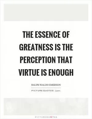 The essence of greatness is the perception that virtue is enough Picture Quote #1