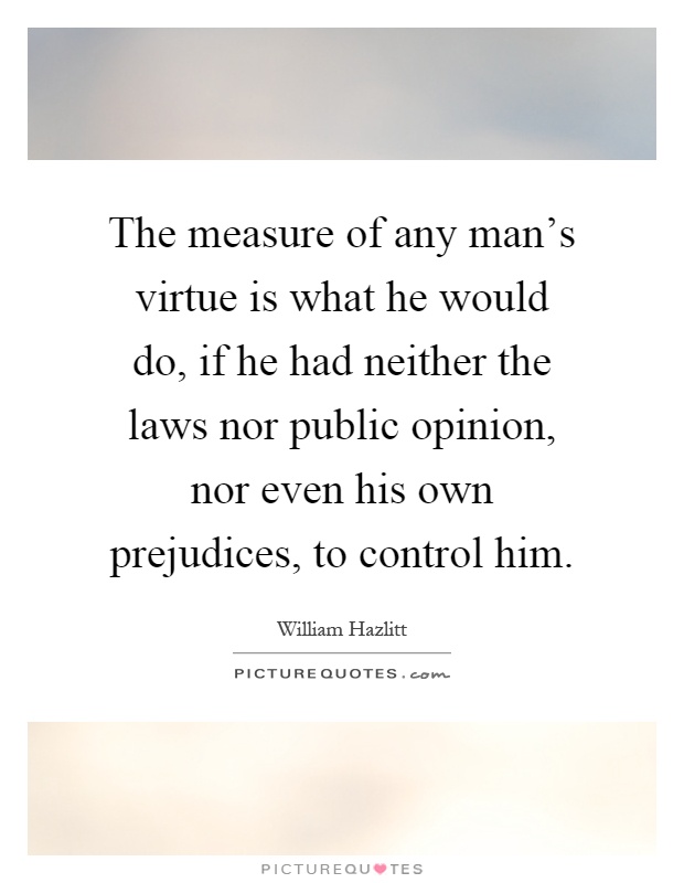 The measure of any man's virtue is what he would do, if he had neither the laws nor public opinion, nor even his own prejudices, to control him Picture Quote #1