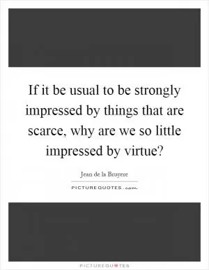 If it be usual to be strongly impressed by things that are scarce, why are we so little impressed by virtue? Picture Quote #1