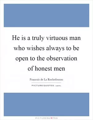 He is a truly virtuous man who wishes always to be open to the observation of honest men Picture Quote #1