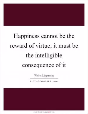 Happiness cannot be the reward of virtue; it must be the intelligible consequence of it Picture Quote #1