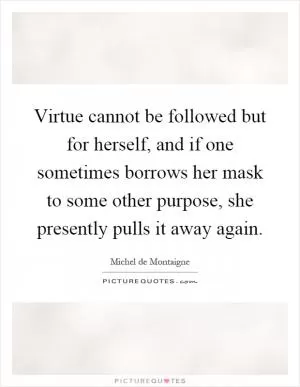 Virtue cannot be followed but for herself, and if one sometimes borrows her mask to some other purpose, she presently pulls it away again Picture Quote #1