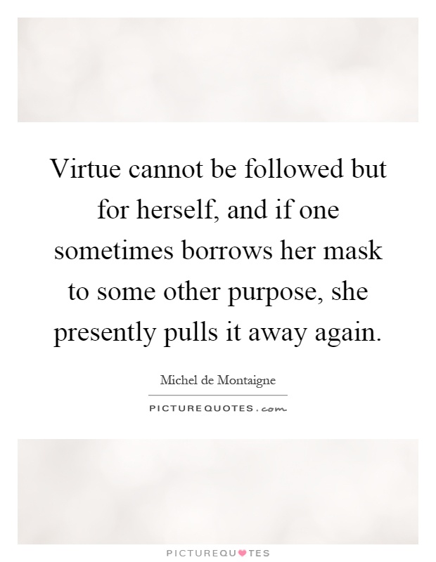 Virtue cannot be followed but for herself, and if one sometimes borrows her mask to some other purpose, she presently pulls it away again Picture Quote #1