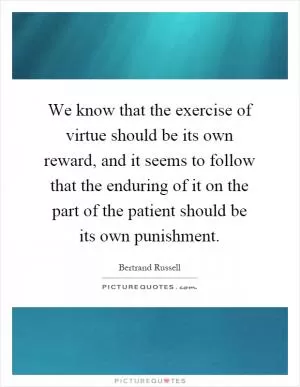 We know that the exercise of virtue should be its own reward, and it seems to follow that the enduring of it on the part of the patient should be its own punishment Picture Quote #1