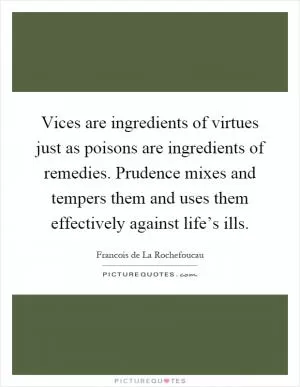 Vices are ingredients of virtues just as poisons are ingredients of remedies. Prudence mixes and tempers them and uses them effectively against life’s ills Picture Quote #1