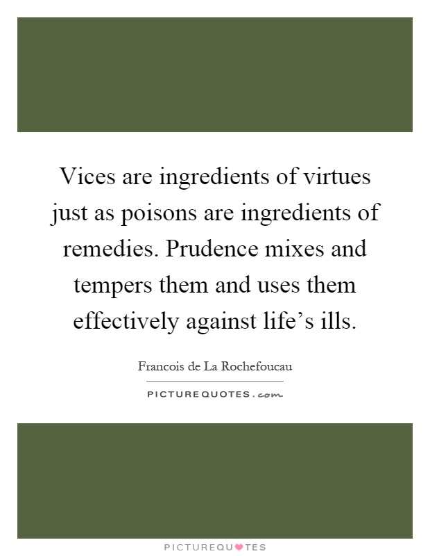 Vices are ingredients of virtues just as poisons are ingredients of remedies. Prudence mixes and tempers them and uses them effectively against life's ills Picture Quote #1