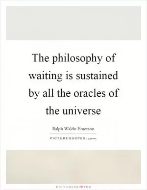 The philosophy of waiting is sustained by all the oracles of the universe Picture Quote #1