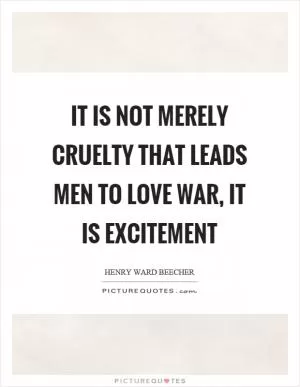 It is not merely cruelty that leads men to love war, it is excitement Picture Quote #1