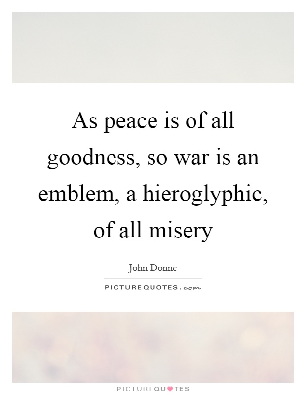 As peace is of all goodness, so war is an emblem, a hieroglyphic, of all misery Picture Quote #1