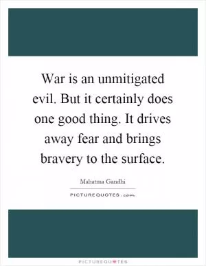 War is an unmitigated evil. But it certainly does one good thing. It drives away fear and brings bravery to the surface Picture Quote #1