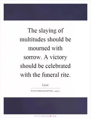 The slaying of multitudes should be mourned with sorrow. A victory should be celebrated with the funeral rite Picture Quote #1