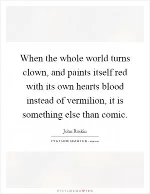 When the whole world turns clown, and paints itself red with its own hearts blood instead of vermilion, it is something else than comic Picture Quote #1