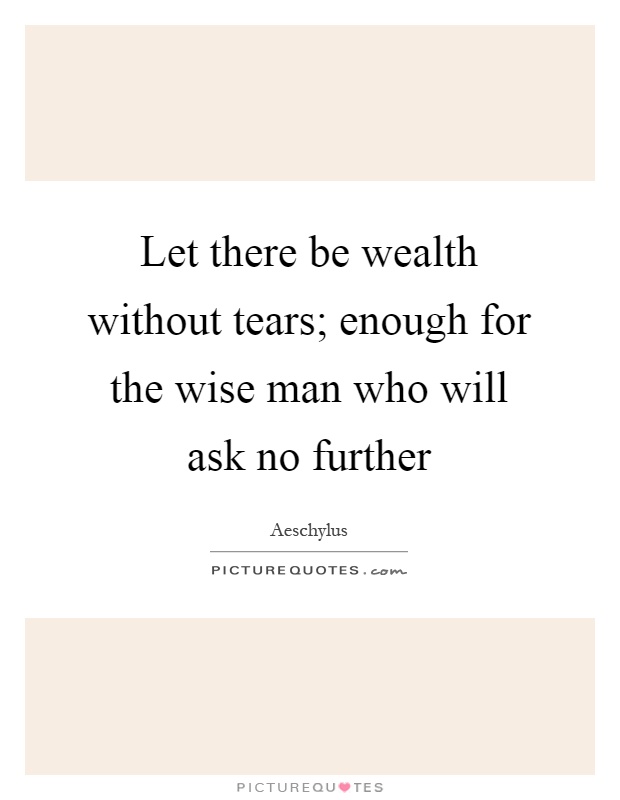 Let there be wealth without tears; enough for the wise man who will ask no further Picture Quote #1