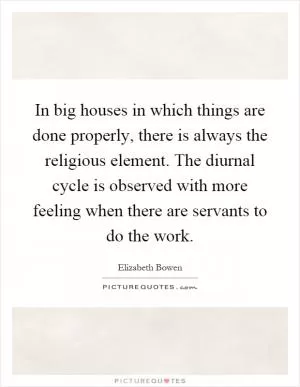 In big houses in which things are done properly, there is always the religious element. The diurnal cycle is observed with more feeling when there are servants to do the work Picture Quote #1