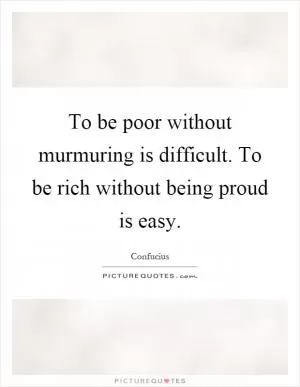 To be poor without murmuring is difficult. To be rich without being proud is easy Picture Quote #1