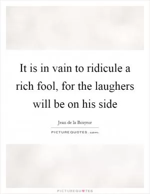 It is in vain to ridicule a rich fool, for the laughers will be on his side Picture Quote #1