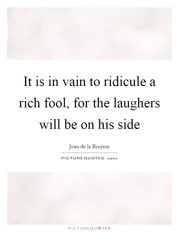 It is in vain to ridicule a rich fool, for the laughers will be on his side Picture Quote #1