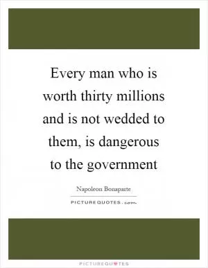 Every man who is worth thirty millions and is not wedded to them, is dangerous to the government Picture Quote #1