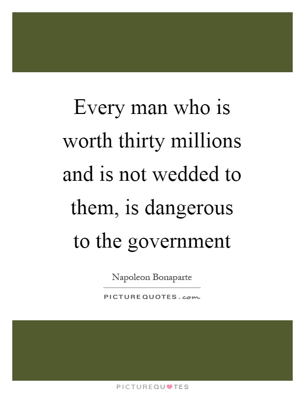 Every man who is worth thirty millions and is not wedded to them, is dangerous to the government Picture Quote #1