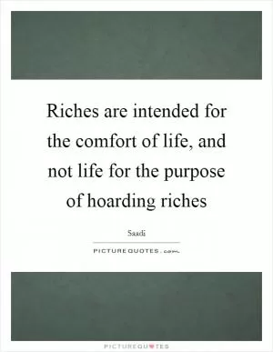 Riches are intended for the comfort of life, and not life for the purpose of hoarding riches Picture Quote #1