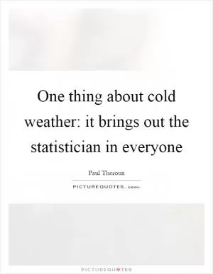 One thing about cold weather: it brings out the statistician in everyone Picture Quote #1