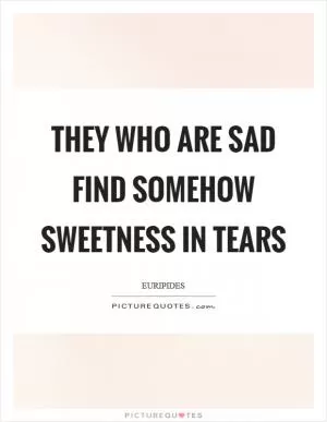 They who are sad find somehow sweetness in tears Picture Quote #1