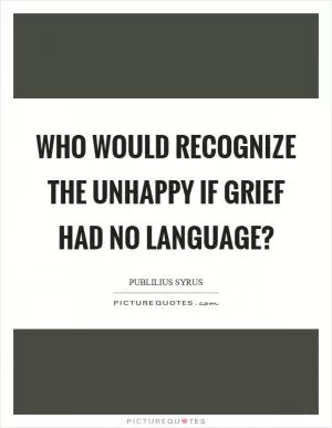 Who would recognize the unhappy if grief had no language? Picture Quote #1