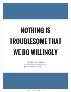 Nothing is troublesome that we do willingly Picture Quote #1