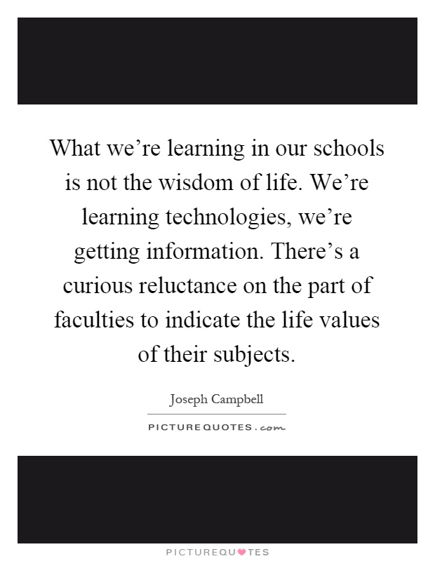 What we're learning in our schools is not the wisdom of life. We're learning technologies, we're getting information. There's a curious reluctance on the part of faculties to indicate the life values of their subjects Picture Quote #1