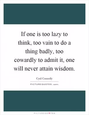 If one is too lazy to think, too vain to do a thing badly, too cowardly to admit it, one will never attain wisdom Picture Quote #1