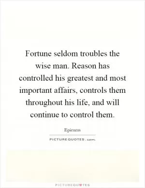 Fortune seldom troubles the wise man. Reason has controlled his greatest and most important affairs, controls them throughout his life, and will continue to control them Picture Quote #1