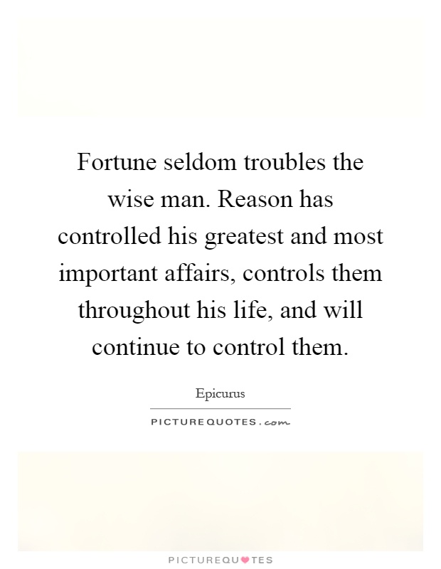 Fortune seldom troubles the wise man. Reason has controlled his greatest and most important affairs, controls them throughout his life, and will continue to control them Picture Quote #1