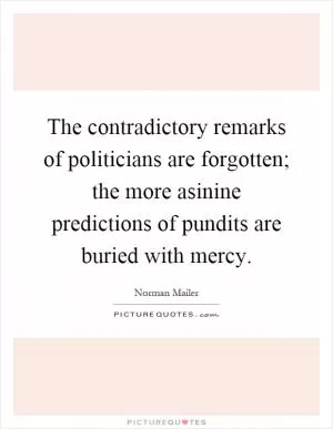 The contradictory remarks of politicians are forgotten; the more asinine predictions of pundits are buried with mercy Picture Quote #1