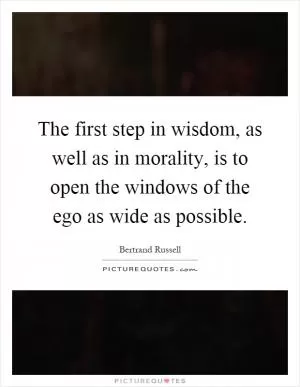 The first step in wisdom, as well as in morality, is to open the windows of the ego as wide as possible Picture Quote #1