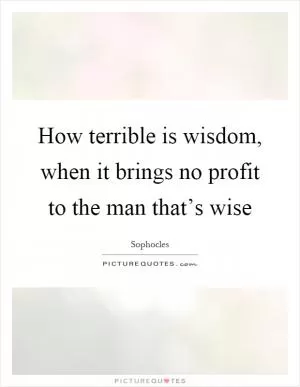 How terrible is wisdom, when it brings no profit to the man that’s wise Picture Quote #1