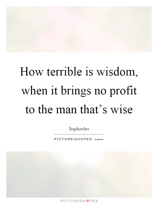 How terrible is wisdom, when it brings no profit to the man that's wise Picture Quote #1